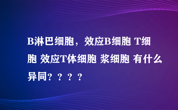 B淋巴细胞，效应B细胞 T细胞 效应T体细胞 浆细胞 有什么异同？？？？