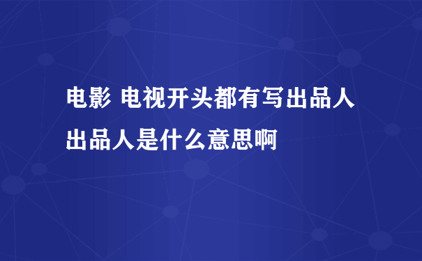 电影 电视开头都有写出品人 出品人是什么意思啊