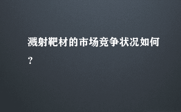 溅射靶材的市场竞争状况如何？