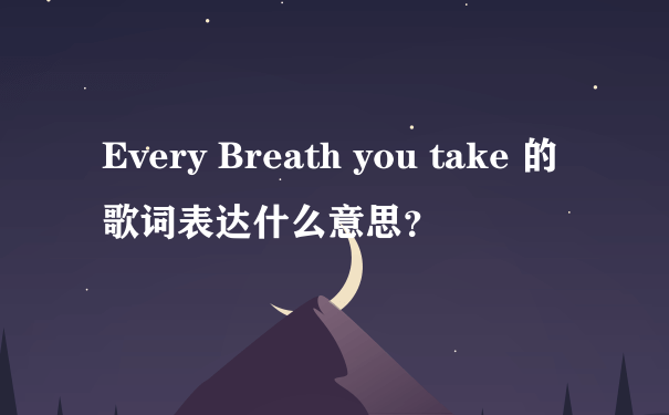 Every Breath you take 的歌词表达什么意思？