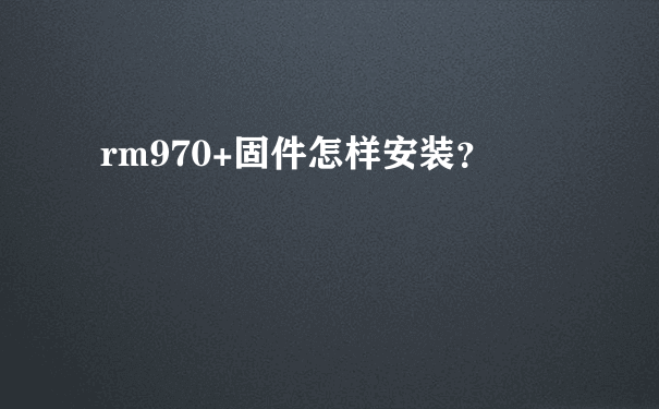 rm970+固件怎样安装？