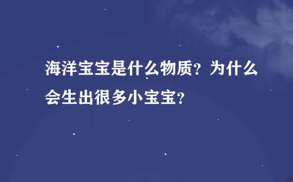 海洋宝宝是什么物质？为什么会生出很多小宝宝？