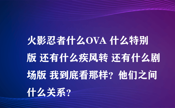 火影忍者什么OVA 什么特别版 还有什么疾风转 还有什么剧场版 我到底看那样？他们之间什么关系？