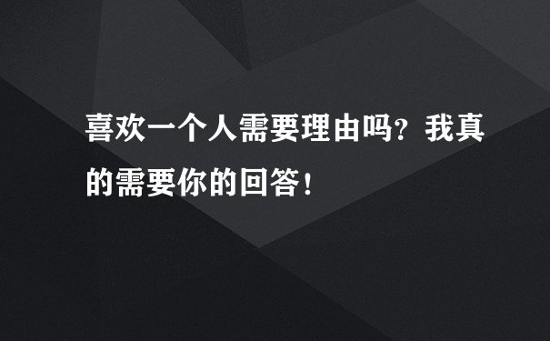 喜欢一个人需要理由吗？我真的需要你的回答！