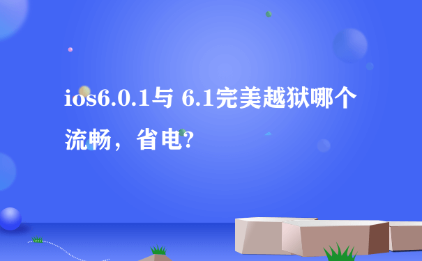 ios6.0.1与 6.1完美越狱哪个流畅，省电?