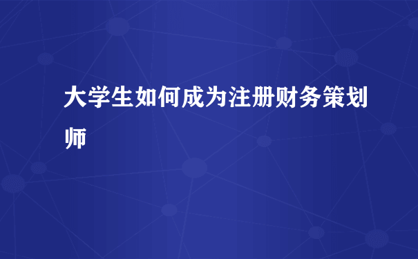 大学生如何成为注册财务策划师