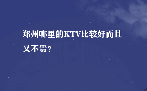 郑州哪里的KTV比较好而且又不贵？