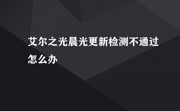 艾尔之光晨光更新检测不通过怎么办