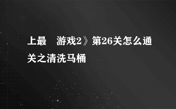 上最囧游戏2》第26关怎么通关之清洗马桶