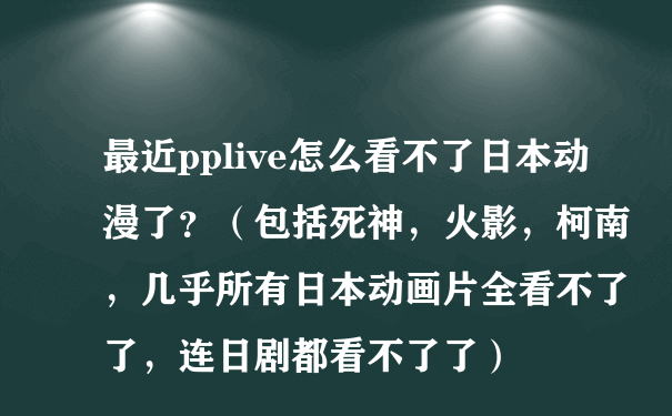 最近pplive怎么看不了日本动漫了？（包括死神，火影，柯南，几乎所有日本动画片全看不了了，连日剧都看不了了）