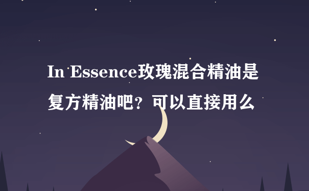 In Essence玫瑰混合精油是复方精油吧？可以直接用么