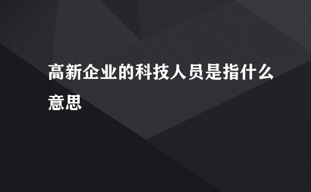 高新企业的科技人员是指什么意思