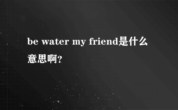 be water my friend是什么意思啊？