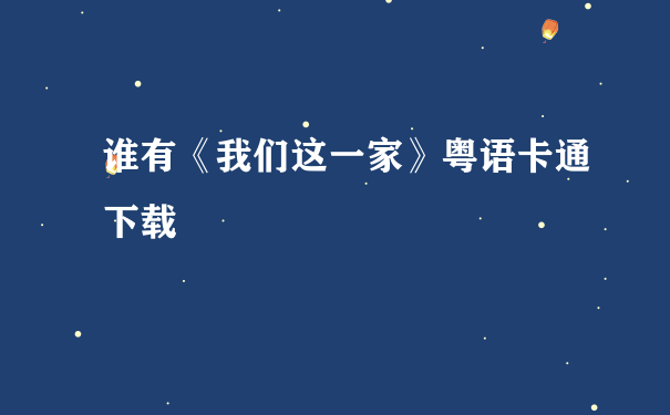 谁有《我们这一家》粤语卡通下载