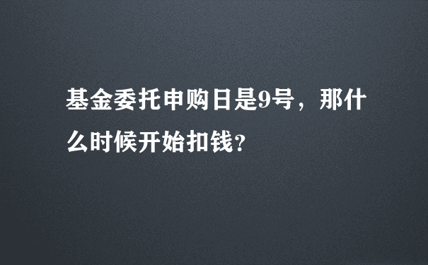 基金委托申购日是9号，那什么时候开始扣钱？