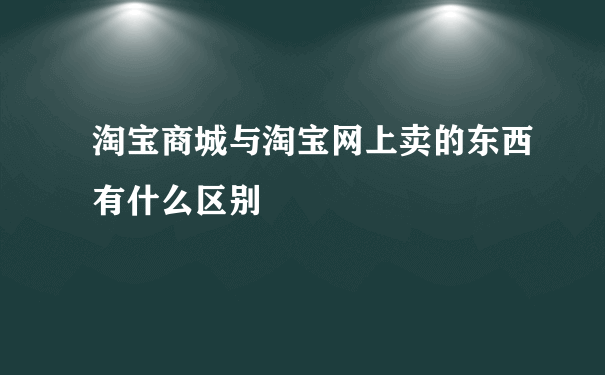 淘宝商城与淘宝网上卖的东西有什么区别