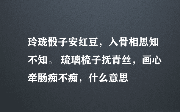 玲珑骰子安红豆，入骨相思知不知。 琉璃梳子抚青丝，画心牵肠痴不痴，什么意思