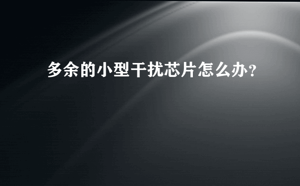 多余的小型干扰芯片怎么办？