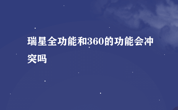 瑞星全功能和360的功能会冲突吗