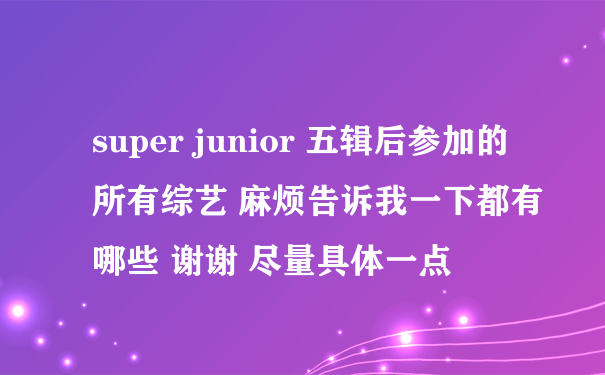 super junior 五辑后参加的所有综艺 麻烦告诉我一下都有哪些 谢谢 尽量具体一点