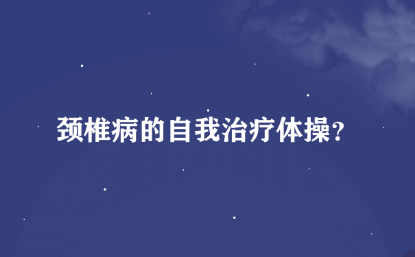 颈椎病的自我治疗体操？