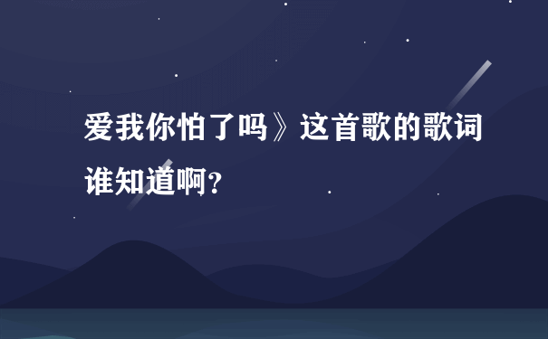 爱我你怕了吗》这首歌的歌词谁知道啊？