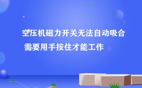 空压机磁力开关无法自动吸合 需要用手按住才能工作