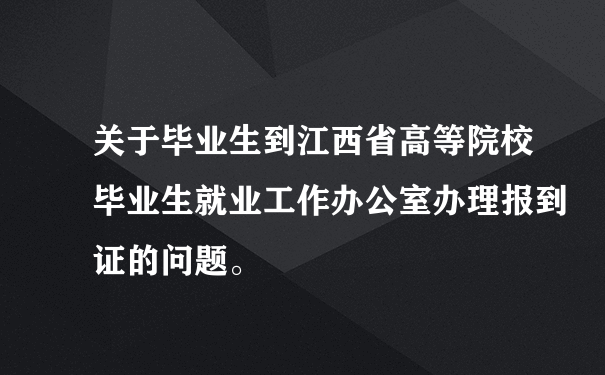 关于毕业生到江西省高等院校毕业生就业工作办公室办理报到证的问题。