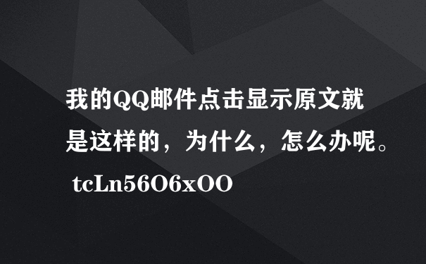 我的QQ邮件点击显示原文就是这样的，为什么，怎么办呢。 tcLn56O6xOO