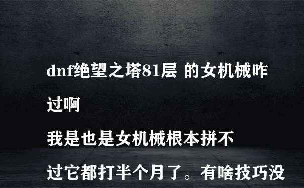 dnf绝望之塔81层 的女机械咋过啊
我是也是女机械根本拼不过它都打半个月了。有啥技巧没