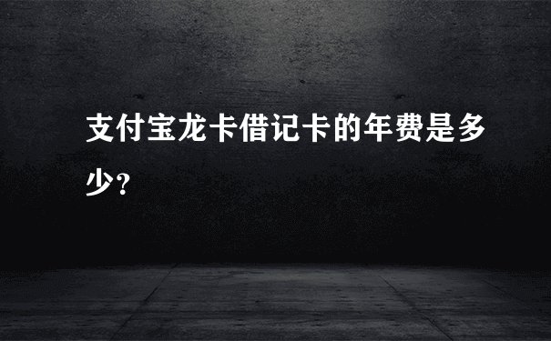 支付宝龙卡借记卡的年费是多少？