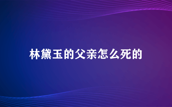 林黛玉的父亲怎么死的