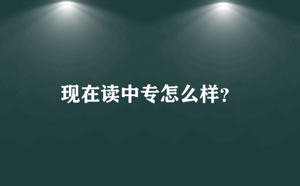 现在读中专怎么样？