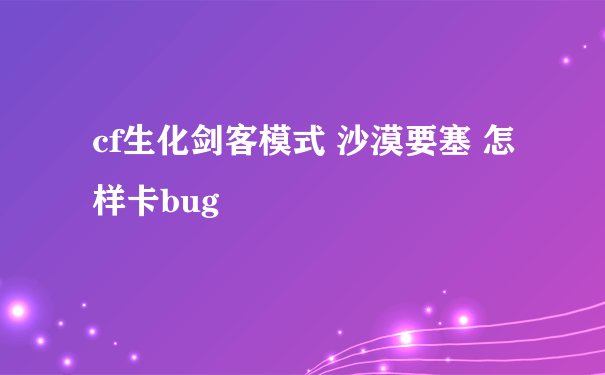 cf生化剑客模式 沙漠要塞 怎样卡bug