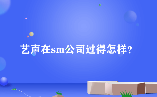 艺声在sm公司过得怎样？