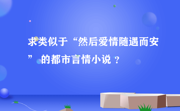 求类似于“然后爱情随遇而安” 的都市言情小说 ？