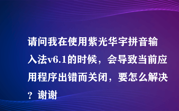 请问我在使用紫光华宇拼音输入法v6.1的时候，会导致当前应用程序出错而关闭，要怎么解决？谢谢