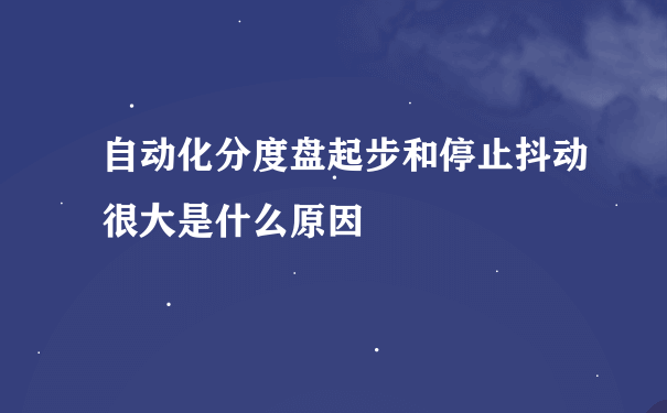 自动化分度盘起步和停止抖动很大是什么原因