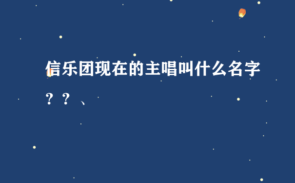 信乐团现在的主唱叫什么名字？？、