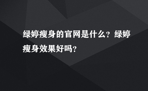 绿婷瘦身的官网是什么？绿婷瘦身效果好吗？