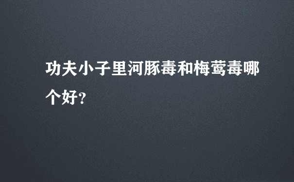 功夫小子里河豚毒和梅莺毒哪个好？