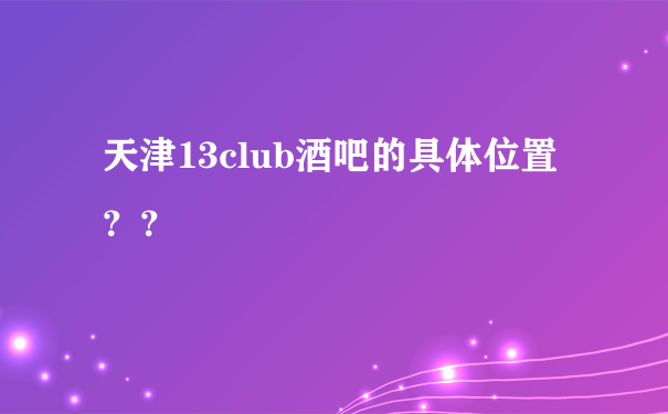 天津13club酒吧的具体位置？？