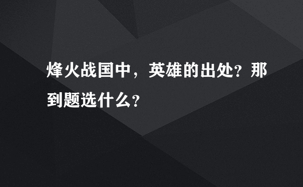 烽火战国中，英雄的出处？那到题选什么？