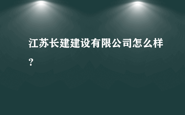 江苏长建建设有限公司怎么样？