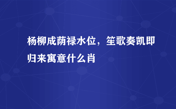 杨柳成荫禄水位，笙歌奏凯即归来寓意什么肖