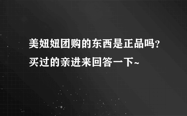 美妞妞团购的东西是正品吗？买过的亲进来回答一下~