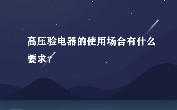 高压验电器的使用场合有什么要求？