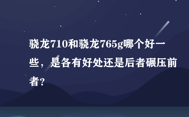 骁龙710和骁龙765g哪个好一些，是各有好处还是后者碾压前者？