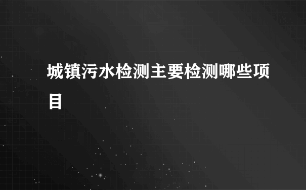 城镇污水检测主要检测哪些项目