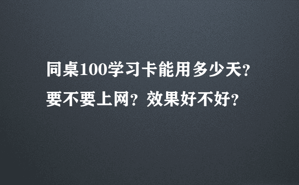 同桌100学习卡能用多少天？要不要上网？效果好不好？